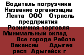 Водитель погрузчика › Название организации ­ Лента, ООО › Отрасль предприятия ­ Розничная торговля › Минимальный оклад ­ 20 000 - Все города Работа » Вакансии   . Адыгея респ.,Адыгейск г.